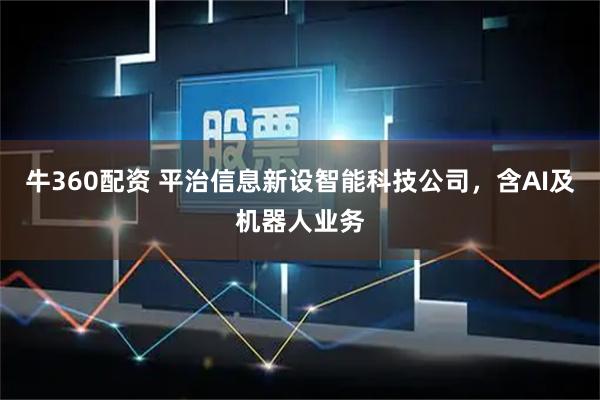 牛360配资 平治信息新设智能科技公司，含AI及机器人业务