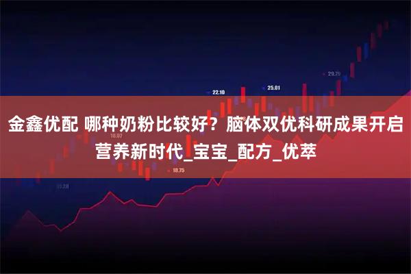 金鑫优配 哪种奶粉比较好？脑体双优科研成果开启营养新时代_宝宝_配方_优萃