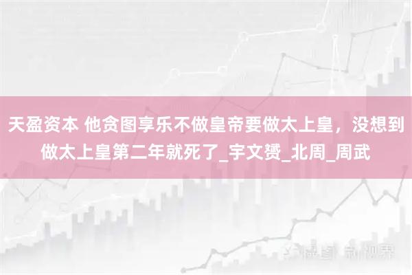 天盈资本 他贪图享乐不做皇帝要做太上皇，没想到做太上皇第二年就死了_宇文赟_北周_周武