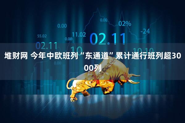 堆财网 今年中欧班列“东通道”累计通行班列超3000列