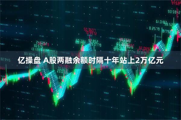 亿操盘 A股两融余额时隔十年站上2万亿元