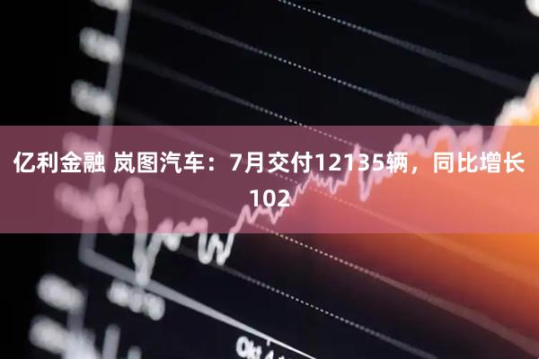 亿利金融 岚图汽车：7月交付12135辆，同比增长102
