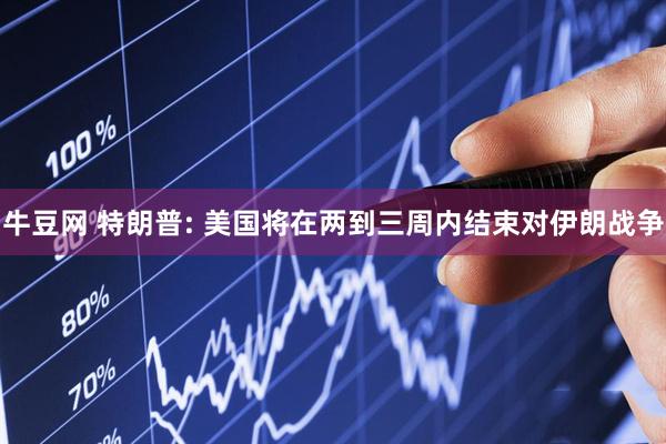 牛豆网 特朗普: 美国将在两到三周内结束对伊朗战争