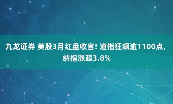 九龙证券 美股3月红盘收官! 道指狂飙逾1100点, 纳指涨超3.8%