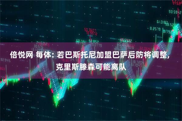 倍悦网 每体: 若巴斯托尼加盟巴萨后防将调整, 克里斯滕森可能离队