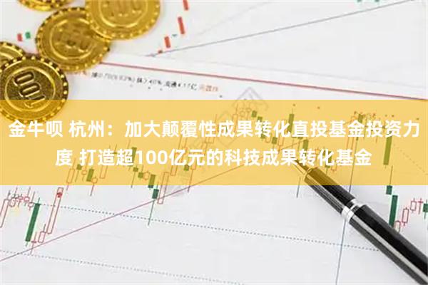 金牛呗 杭州：加大颠覆性成果转化直投基金投资力度 打造超100亿元的科技成果转化基金