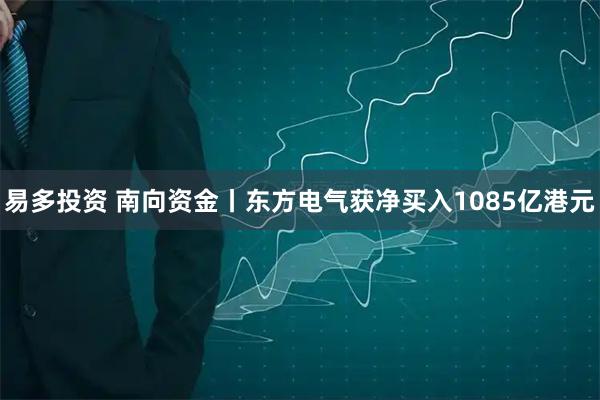 易多投资 南向资金丨东方电气获净买入1085亿港元