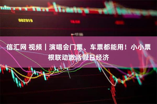 信汇网 视频｜演唱会门票、车票都能用！小小票根联动激活假日经济