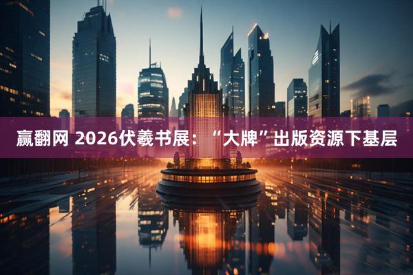 赢翻网 2026伏羲书展：“大牌”出版资源下基层