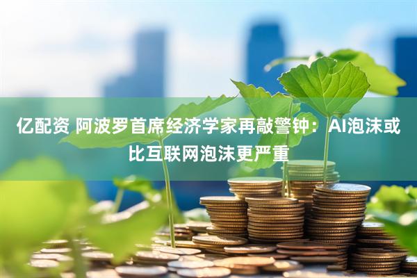 亿配资 阿波罗首席经济学家再敲警钟：AI泡沫或比互联网泡沫更严重