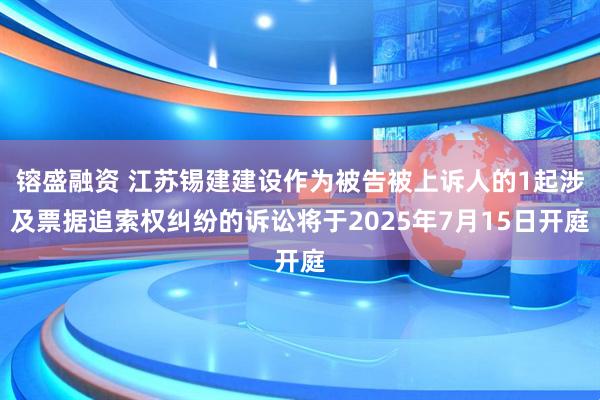镕盛融资 江苏锡建建设作为被告被上诉人的1起涉及票据追索权纠纷的诉讼将于2025年7月15日开庭