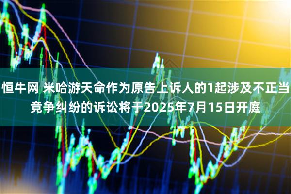 恒牛网 米哈游天命作为原告上诉人的1起涉及不正当竞争纠纷的诉讼将于2025年7月15日开庭