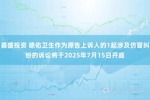嘉盛投资 德佑卫生作为原告上诉人的1起涉及仿冒纠纷的诉讼将于2025年7月15日开庭