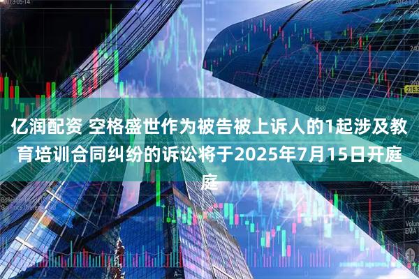 亿润配资 空格盛世作为被告被上诉人的1起涉及教育培训合同纠纷的诉讼将于2025年7月15日开庭