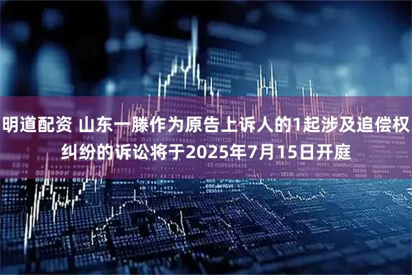 明道配资 山东一滕作为原告上诉人的1起涉及追偿权纠纷的诉讼将于2025年7月15日开庭