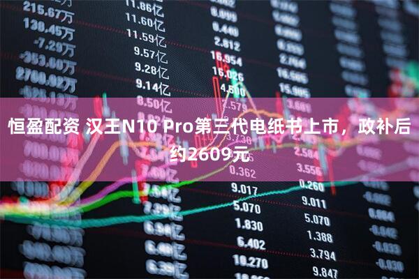 恒盈配资 汉王N10 Pro第三代电纸书上市，政补后约2609元
