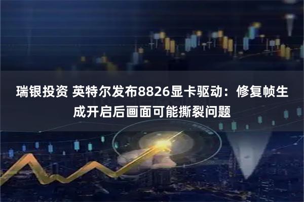 瑞银投资 英特尔发布8826显卡驱动：修复帧生成开启后画面可能撕裂问题