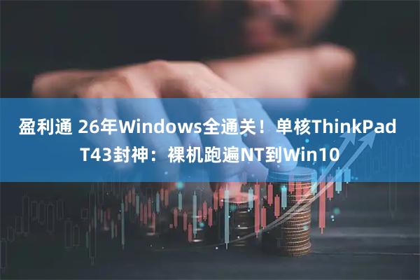 盈利通 26年Windows全通关！单核ThinkPad T43封神：裸机跑遍NT到Win10
