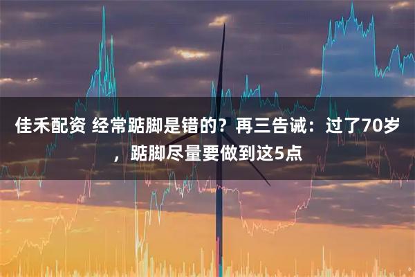 佳禾配资 经常踮脚是错的？再三告诫：过了70岁，踮脚尽量要做到这5点
