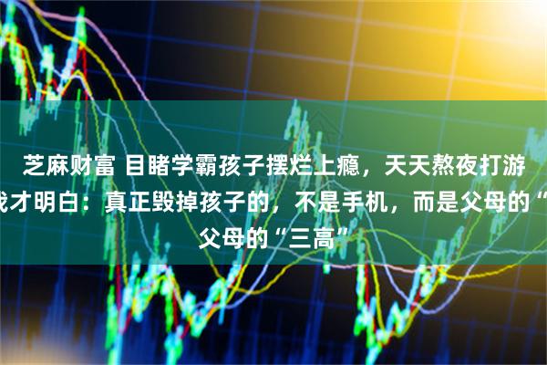 芝麻财富 目睹学霸孩子摆烂上瘾，天天熬夜打游戏，我才明白：真正毁掉孩子的，不是手机，而是父母的“三高”