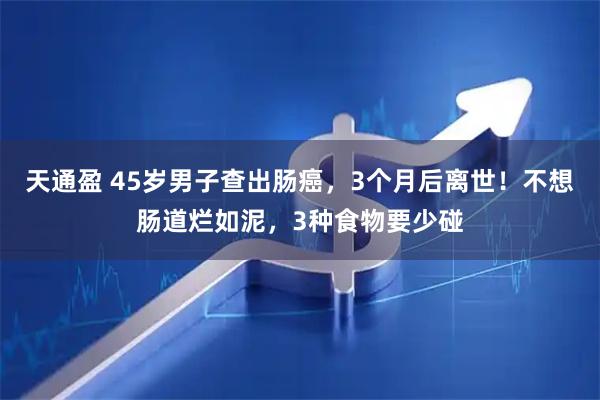 天通盈 45岁男子查出肠癌，3个月后离世！不想肠道烂如泥，3种食物要少碰