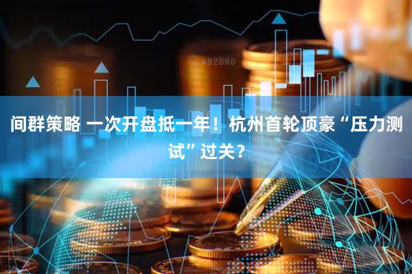 间群策略 一次开盘抵一年！杭州首轮顶豪“压力测试”过关？