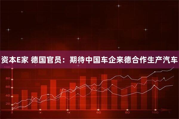 资本E家 德国官员：期待中国车企来德合作生产汽车