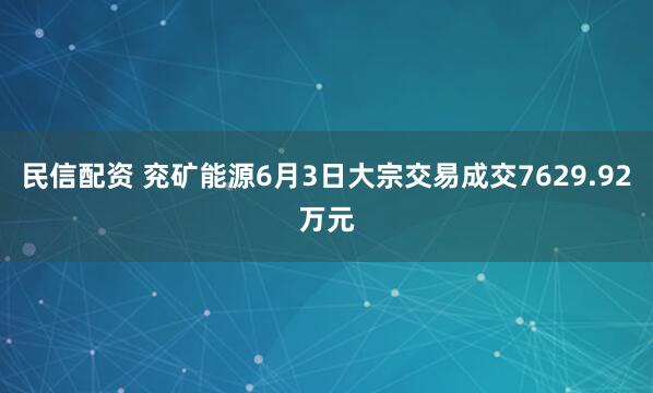 民信配资 兖矿能源6月3日大宗交易成交7629.92万元