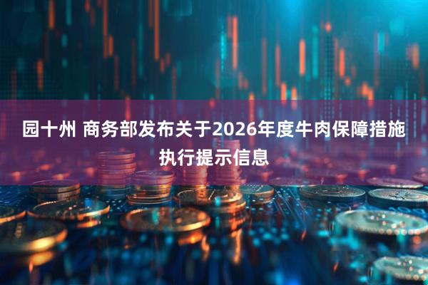 园十州 商务部发布关于2026年度牛肉保障措施执行提示信息