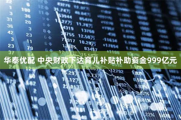 华泰优配 中央财政下达育儿补贴补助资金999亿元