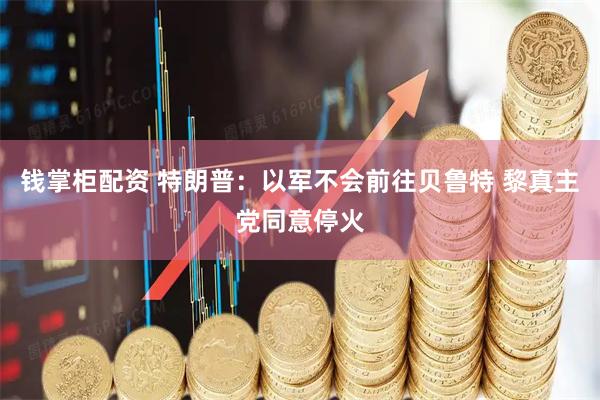 钱掌柜配资 特朗普：以军不会前往贝鲁特 黎真主党同意停火