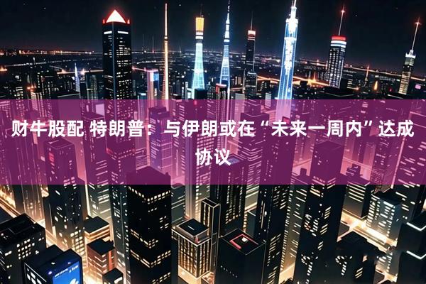 财牛股配 特朗普：与伊朗或在“未来一周内”达成协议
