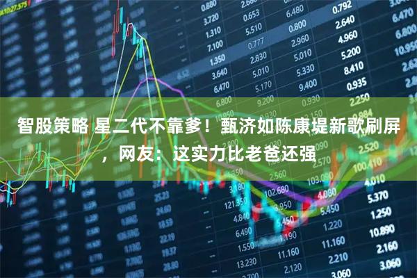 智股策略 星二代不靠爹！甄济如陈康堤新歌刷屏，网友：这实力比老爸还强