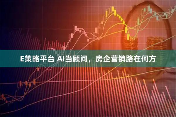 E策略平台 AI当顾问，房企营销路在何方
