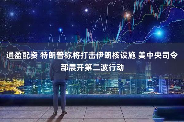 通盈配资 特朗普称将打击伊朗核设施 美中央司令部展开第二波行动