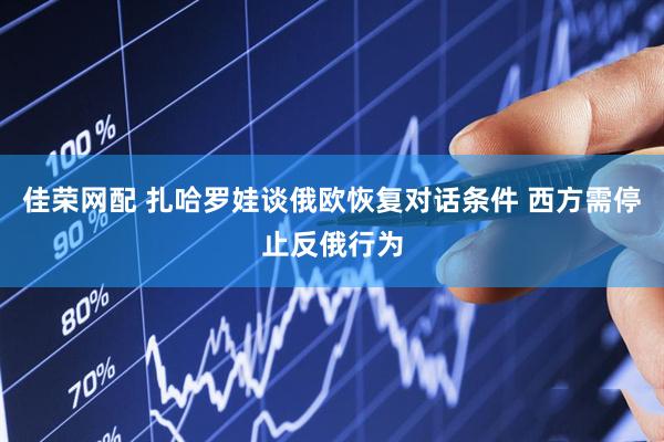 佳荣网配 扎哈罗娃谈俄欧恢复对话条件 西方需停止反俄行为