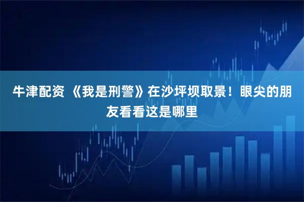 牛津配资 《我是刑警》在沙坪坝取景！眼尖的朋友看看这是哪里