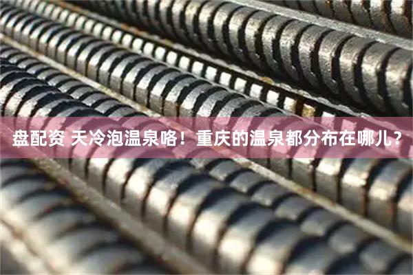盘配资 天冷泡温泉咯！重庆的温泉都分布在哪儿？