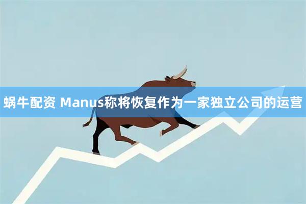 蜗牛配资 Manus称将恢复作为一家独立公司的运营
