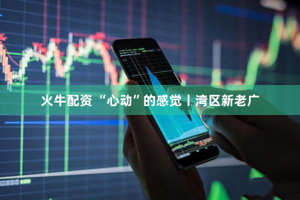 火牛配资 “心动”的感觉丨湾区新老广