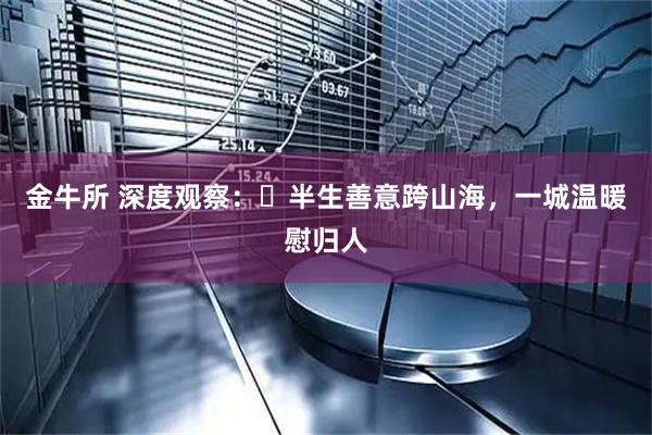 金牛所 深度观察：​半生善意跨山海，一城温暖慰归人
