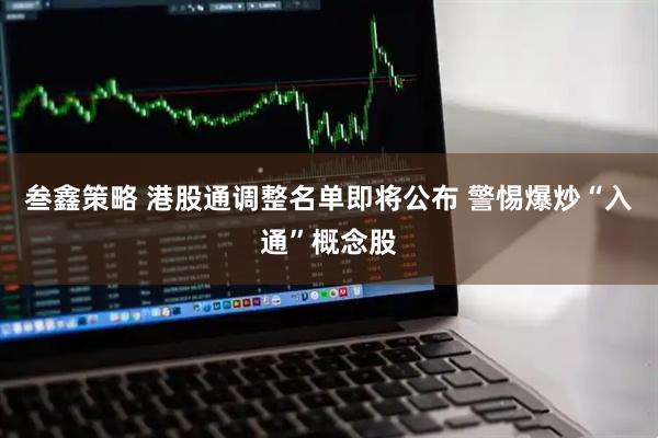 叁鑫策略 港股通调整名单即将公布 警惕爆炒“入通”概念股
