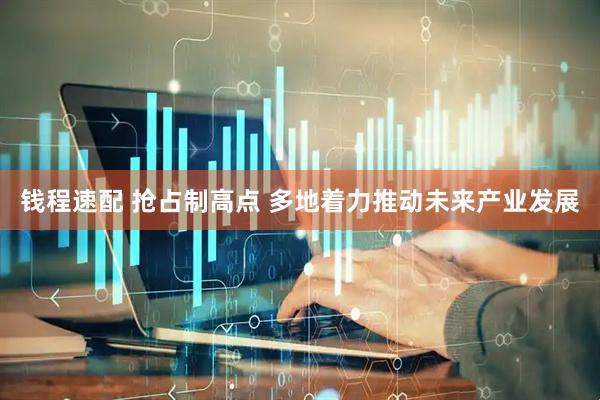 钱程速配 抢占制高点 多地着力推动未来产业发展