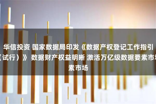 华信投资 国家数据局印发《数据产权登记工作指引（试行）》 数据财产权益明晰 激活万亿级数据要素市场